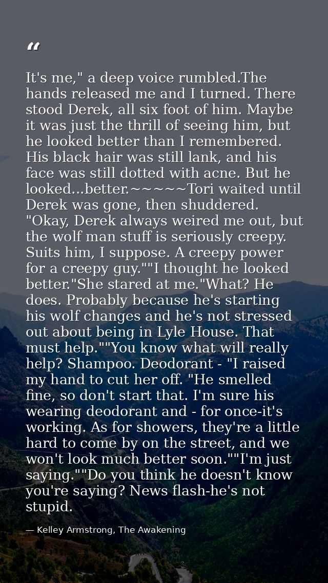 It's me," a deep voice rumbled.The hands released me and I turned. There stood Derek, all six foot of him. Maybe it was  — Kelley Armstrong, The Awakening