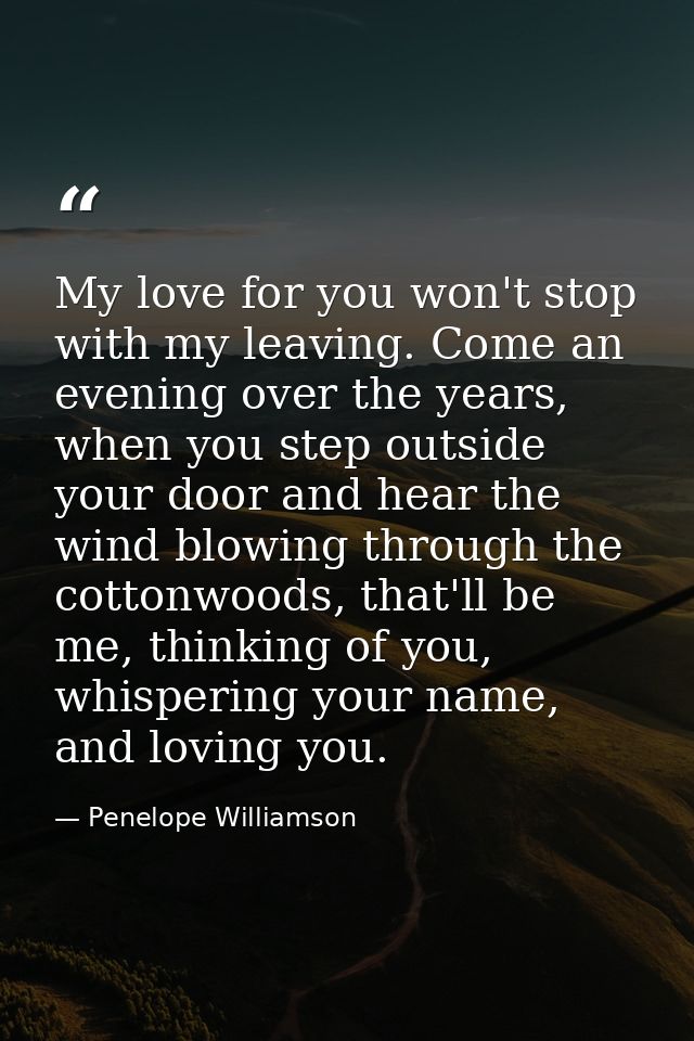 My love for you won't stop with my leaving. Come an evening over the years, when you step outside your door and hear the — Penelope Williamson