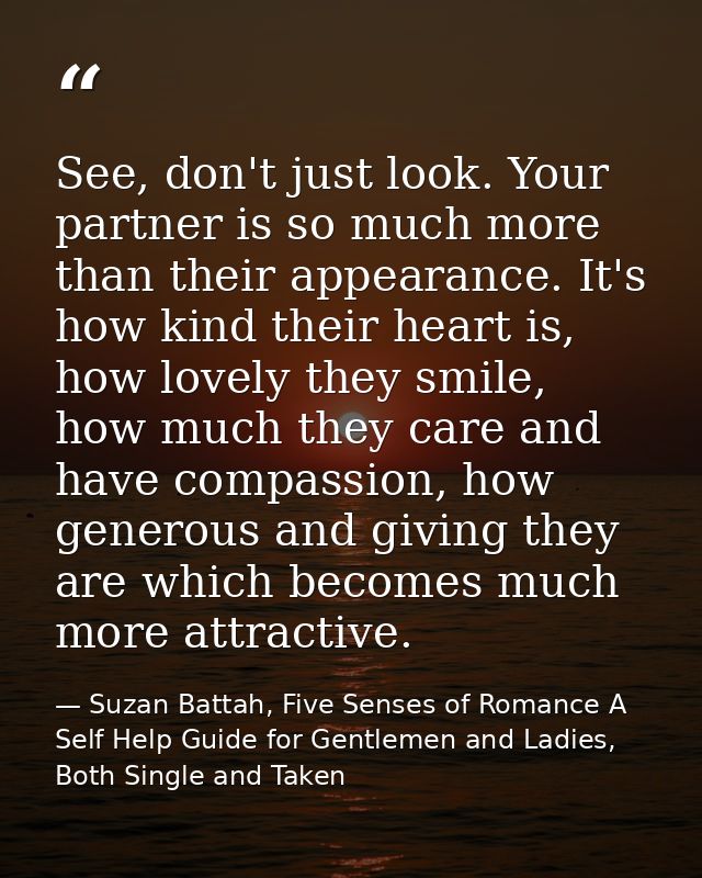 See, don't just look. Your partner is so much more than their appearance. It's how kind their heart is, how lovely they  — Suzan Battah, Five Senses of Romance A Self Help Guide for Gentlemen and Ladies, Both Single and Taken
