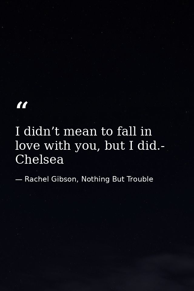 I didn’t mean to fall in love with you, but I did.- Chelsea — Rachel Gibson, Nothing But Trouble