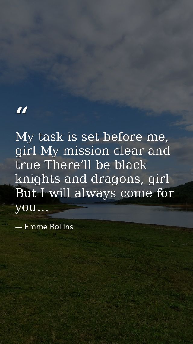 My task is set before me, girl My mission clear and true There’ll be black knights and dragons, girl But I will always c — Emme Rollins