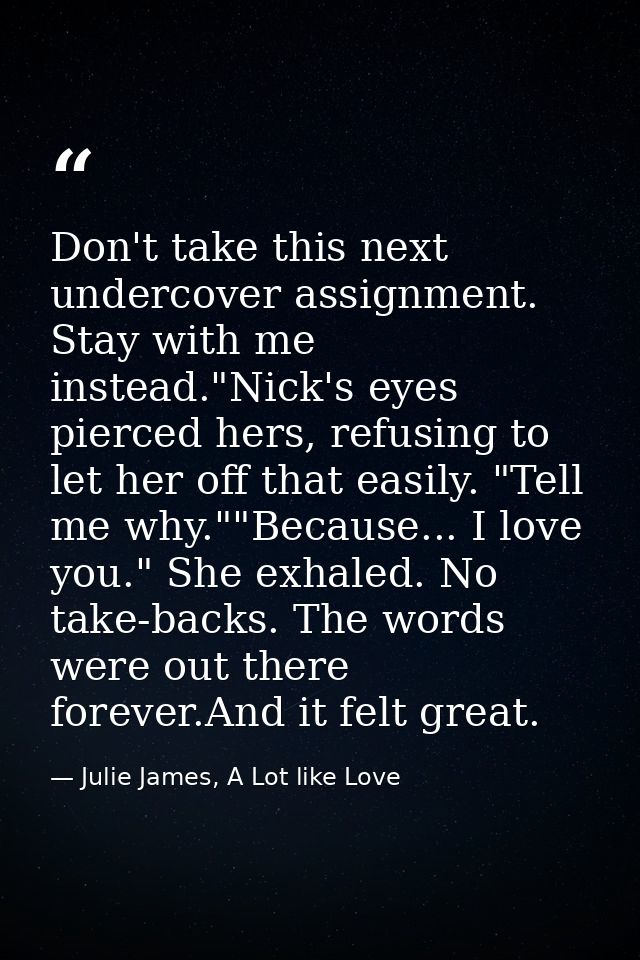 Don't take this next undercover assignment. Stay with me instead."Nick's eyes pierced hers, refusing to let her off that — Julie James, A Lot like Love