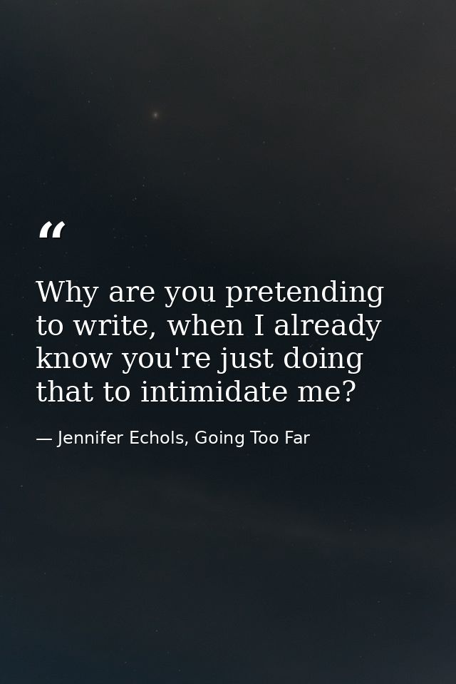 Why are you pretending to write, when I already know you're just doing that to intimidate me? — Jennifer Echols, Going Too Far