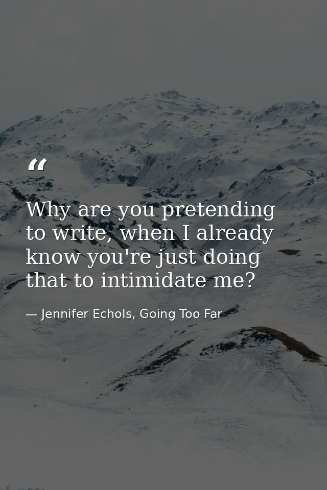 Why are you pretending to write, when I already know you're just doing that to intimidate me? — Jennifer Echols, Going Too Far