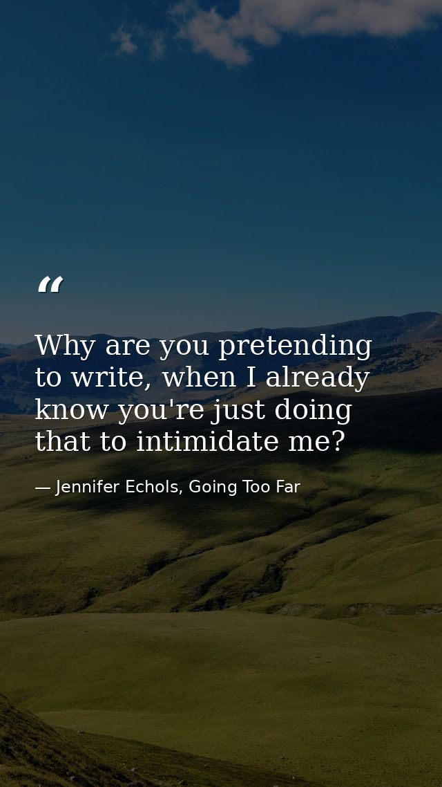 Why are you pretending to write, when I already know you're just doing that to intimidate me? — Jennifer Echols, Going Too Far