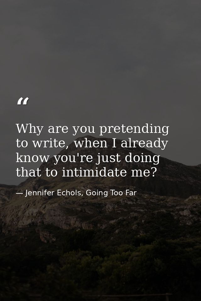 Why are you pretending to write, when I already know you're just doing that to intimidate me? — Jennifer Echols, Going Too Far