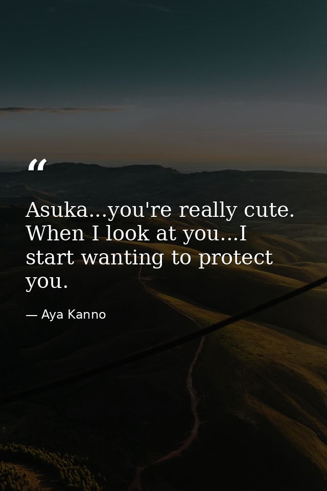 Asuka...you're really cute. When I look at you...I start wanting to protect you. — Aya Kanno