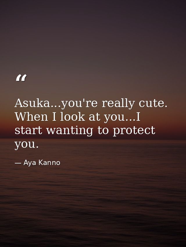 Asuka...you're really cute. When I look at you...I start wanting to protect you. — Aya Kanno