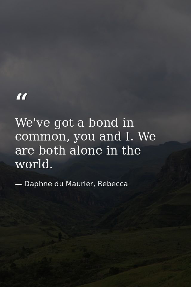 We've got a bond in common, you and I. We are both alone in the world. — Daphne du Maurier, Rebecca