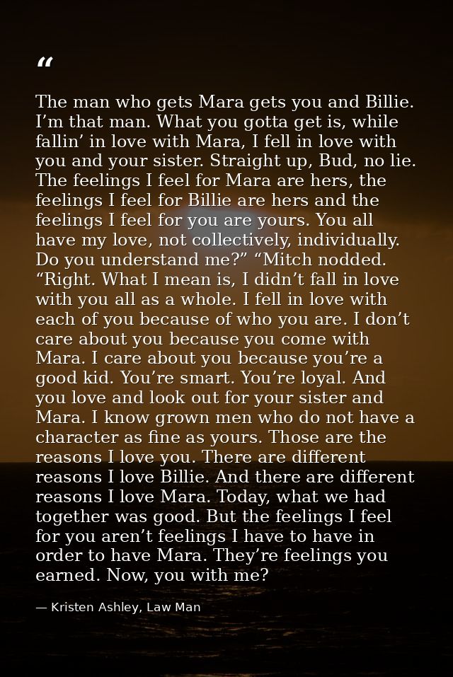 The man who gets Mara gets you and Billie. I’m that man. What you gotta get is, while fallin’ in love with Mara, I fell  — Kristen Ashley, Law Man