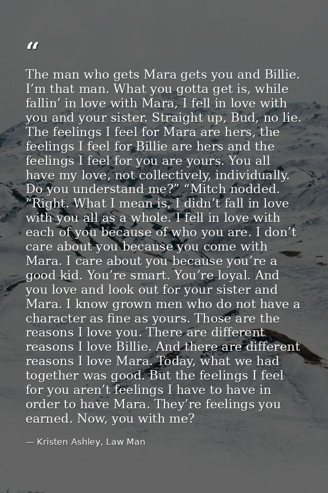 The man who gets Mara gets you and Billie. I’m that man. What you gotta get is, while fallin’ in love with Mara, I fell  — Kristen Ashley, Law Man