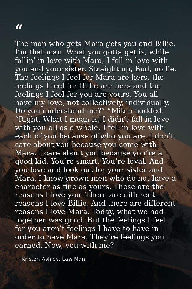 The man who gets Mara gets you and Billie. I’m that man. What you gotta get is, while fallin’ in love with Mara, I fell  — Kristen Ashley, Law Man