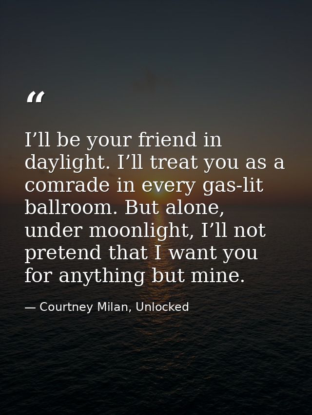 I’ll be your friend in daylight. I’ll treat you as a comrade in every gas-lit ballroom. But alone, under moonlight, I’ll — Courtney Milan, Unlocked