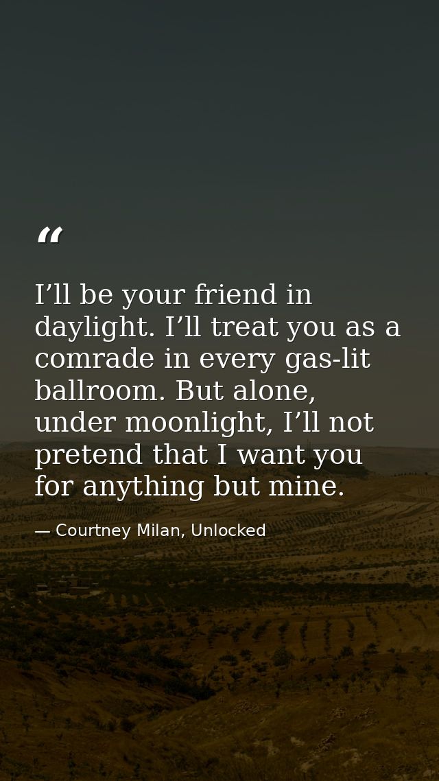 I’ll be your friend in daylight. I’ll treat you as a comrade in every gas-lit ballroom. But alone, under moonlight, I’ll — Courtney Milan, Unlocked