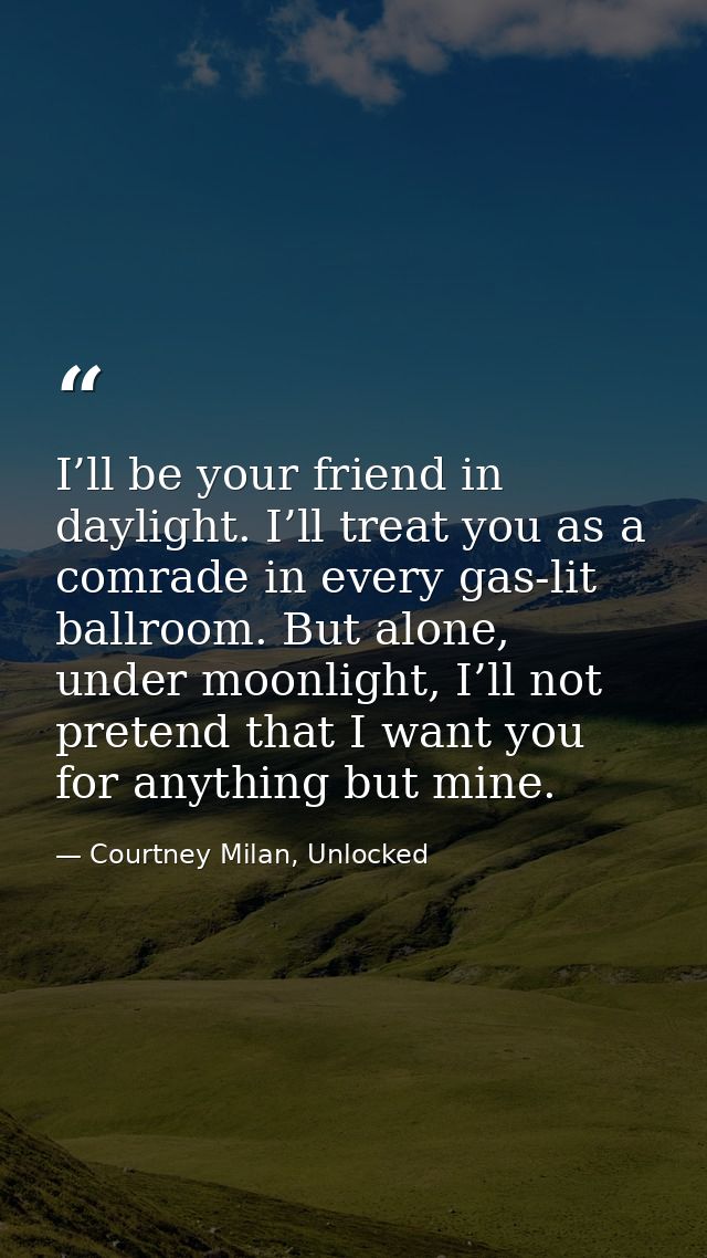 I’ll be your friend in daylight. I’ll treat you as a comrade in every gas-lit ballroom. But alone, under moonlight, I’ll — Courtney Milan, Unlocked