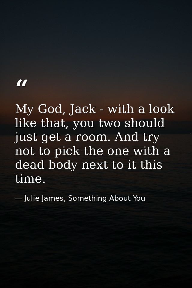My God, Jack - with a look like that, you two should just get a room. And try not to pick the one with a dead body next  — Julie James, Something About You