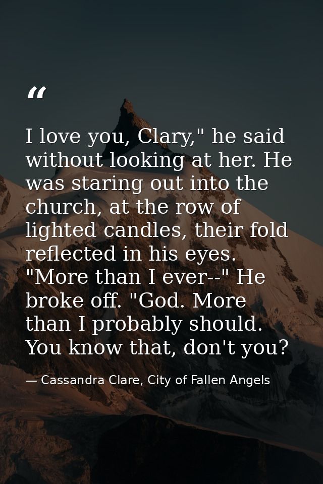 I love you, Clary," he said without looking at her. He was staring out into the church, at the row of lighted candles, t — Cassandra Clare, City of Fallen Angels