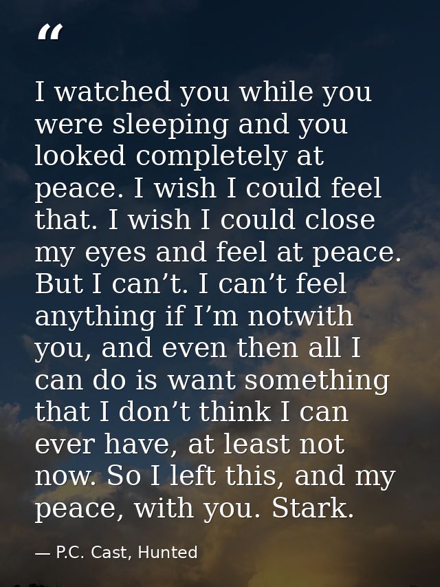 I watched you while you were sleeping and you looked completely at peace. I wish I could feel that. I wish I could close — P.C. Cast, Hunted