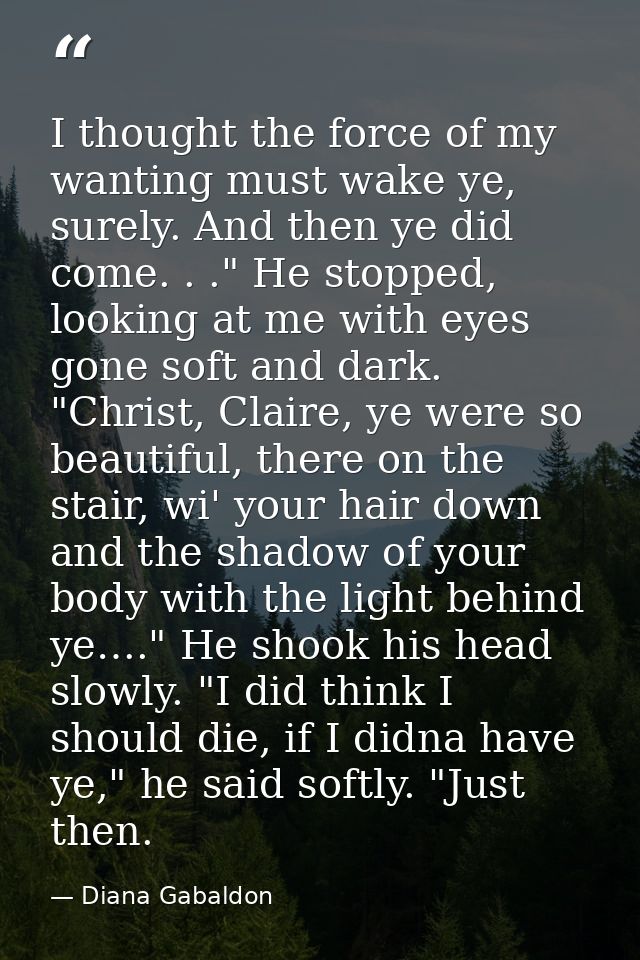 I thought the force of my wanting must wake ye, surely. And then ye did come. . ." He stopped, looking at me with eyes g — Diana Gabaldon