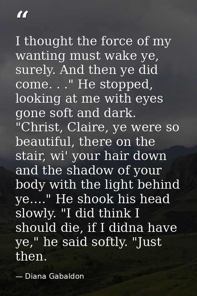 I thought the force of my wanting must wake ye, surely. And then ye did come. . ." He stopped, looking at me with eyes g — Diana Gabaldon