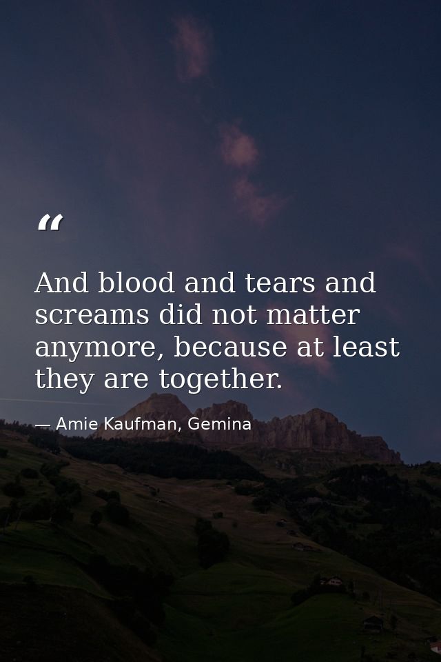 And blood and tears and screams did not matter anymore, because at least they are together. — Amie Kaufman, Gemina
