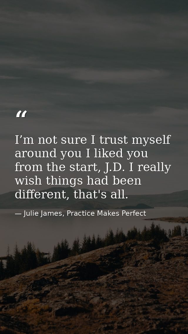 I’m not sure I trust myself around you I liked you from the start, J.D. I really wish things had been different, that's  — Julie James, Practice Makes Perfect