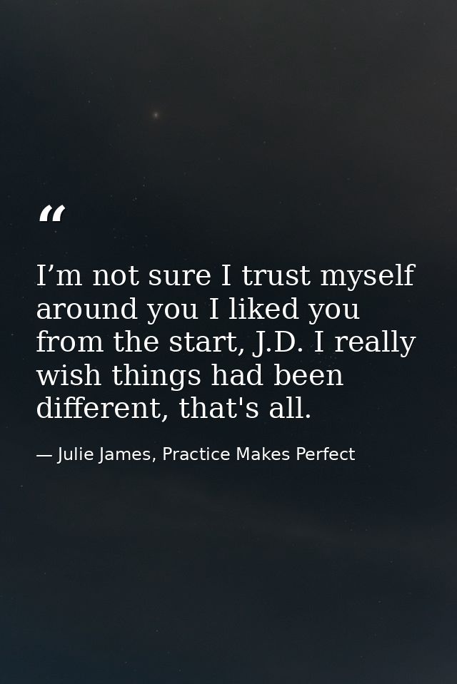 I’m not sure I trust myself around you I liked you from the start, J.D. I really wish things had been different, that's  — Julie James, Practice Makes Perfect