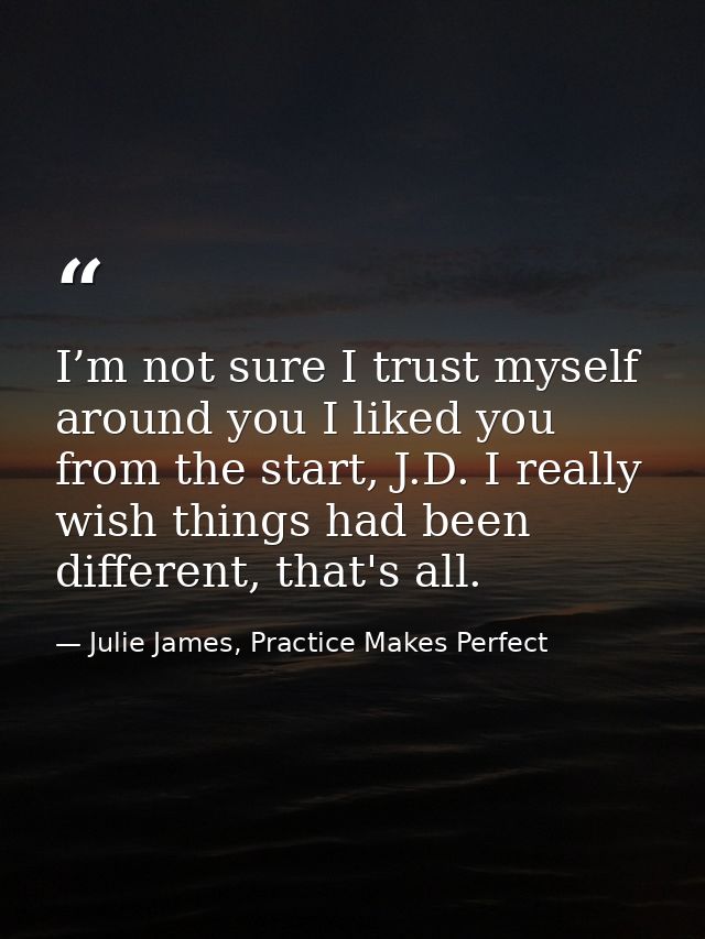 I’m not sure I trust myself around you I liked you from the start, J.D. I really wish things had been different, that's  — Julie James, Practice Makes Perfect