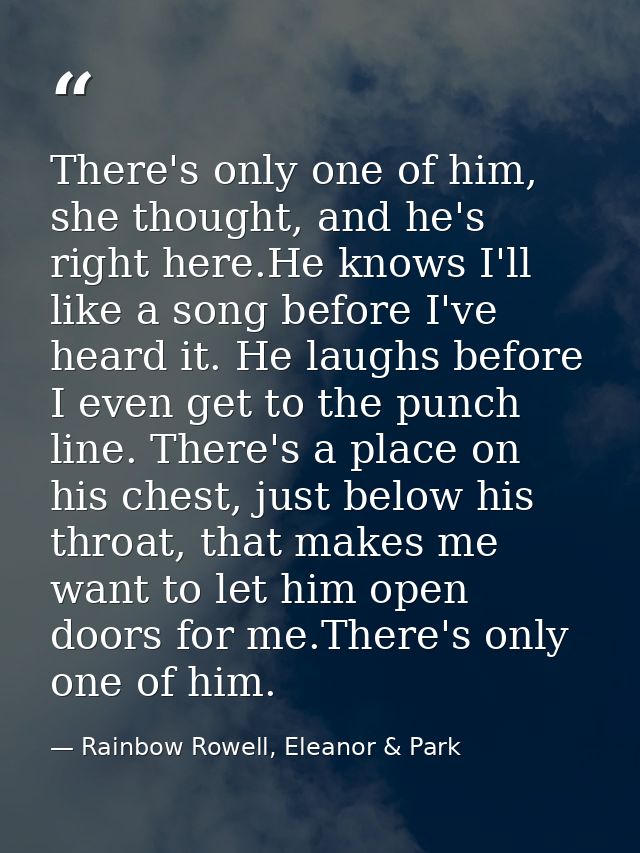 There's only one of him, she thought, and he's right here.He knows I'll like a song before I've heard it. He laughs befo — Rainbow Rowell, Eleanor & Park
