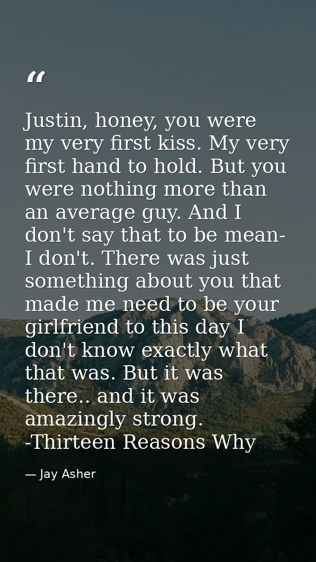 Justin, honey, you were my very first kiss. My very first hand to hold. But you were nothing more than an average guy. A — Jay Asher