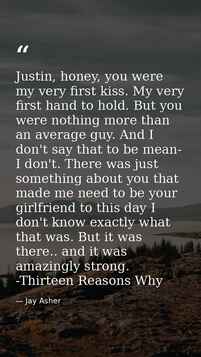 Justin, honey, you were my very first kiss. My very first hand to hold. But you were nothing more than an average guy. A — Jay Asher