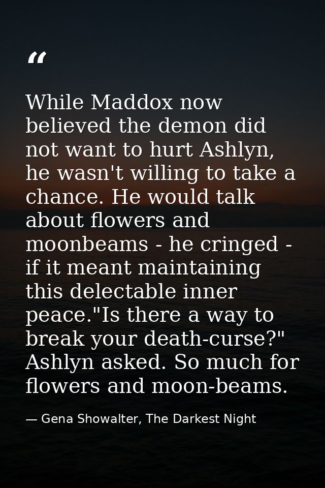 While Maddox now believed the demon did not want to hurt Ashlyn, he wasn't willing to take a chance. He would talk about — Gena Showalter, The Darkest Night
