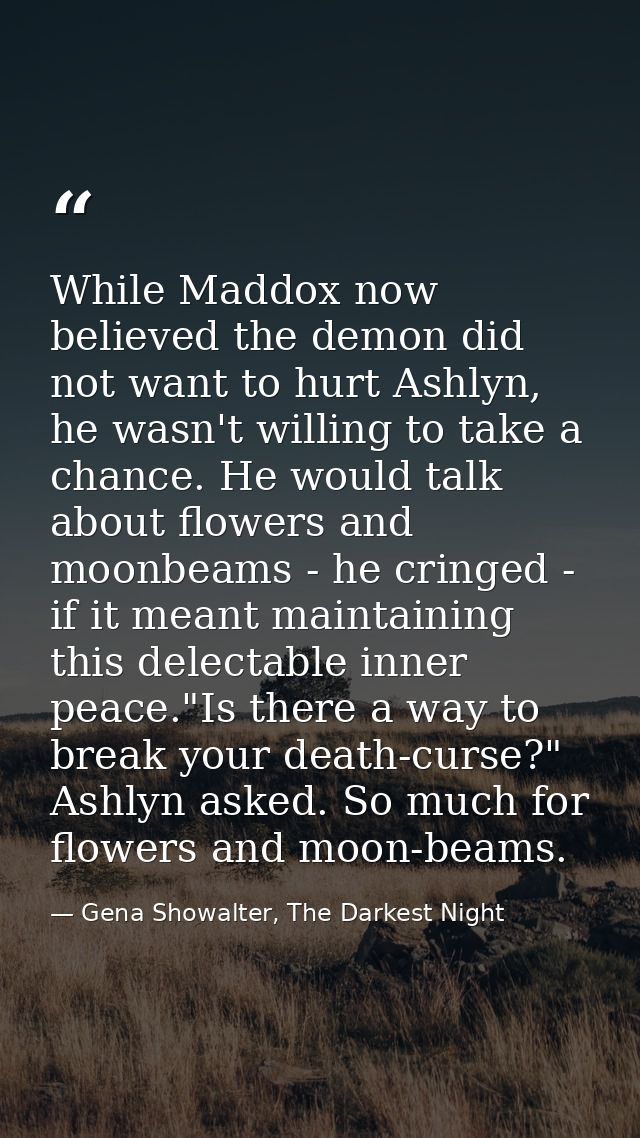 While Maddox now believed the demon did not want to hurt Ashlyn, he wasn't willing to take a chance. He would talk about — Gena Showalter, The Darkest Night
