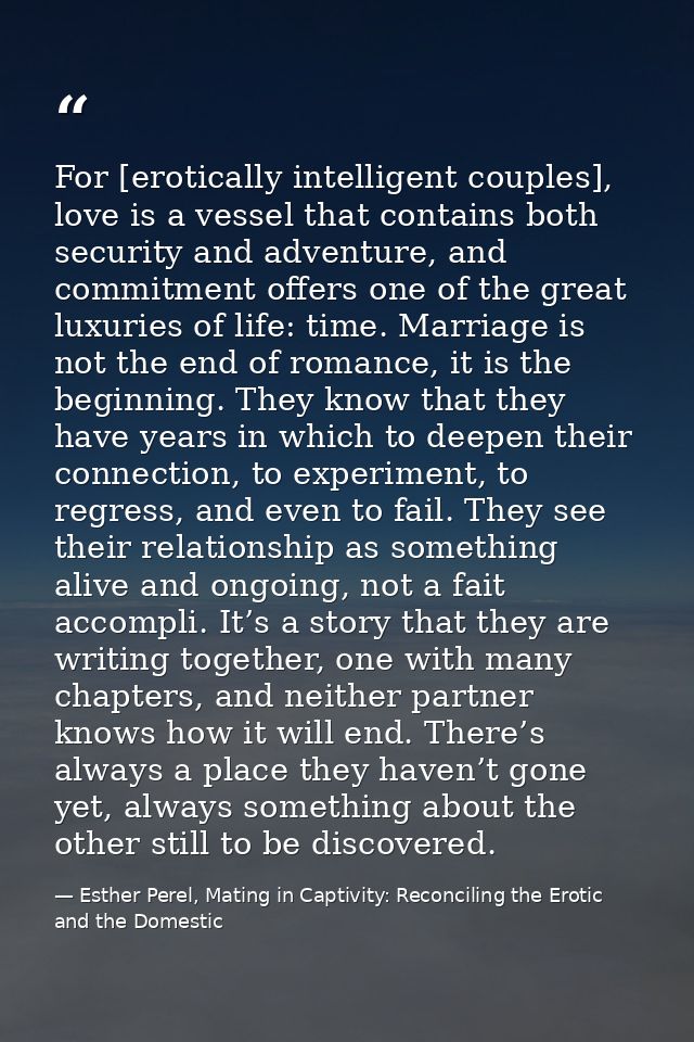 For [erotically intelligent couples], love is a vessel that contains both security and adventure, and commitment offers  — Esther Perel, Mating in Captivity: Reconciling the Erotic and the Domestic
