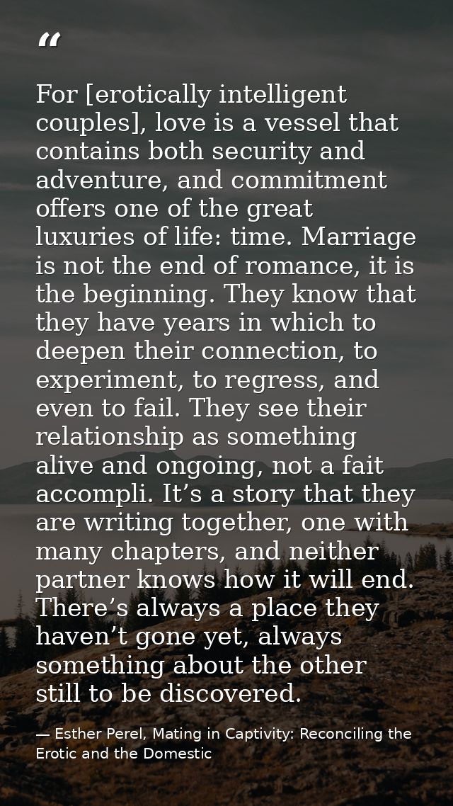 For [erotically intelligent couples], love is a vessel that contains both security and adventure, and commitment offers  — Esther Perel, Mating in Captivity: Reconciling the Erotic and the Domestic