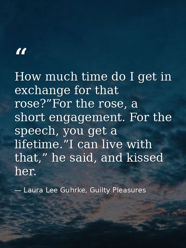 How much time do I get in exchange for that rose?”For the rose, a short engagement. For the speech, you get a lifetime.” — Laura Lee Guhrke, Guilty Pleasures