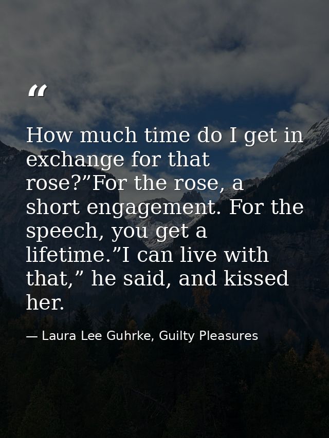 How much time do I get in exchange for that rose?”For the rose, a short engagement. For the speech, you get a lifetime.” — Laura Lee Guhrke, Guilty Pleasures