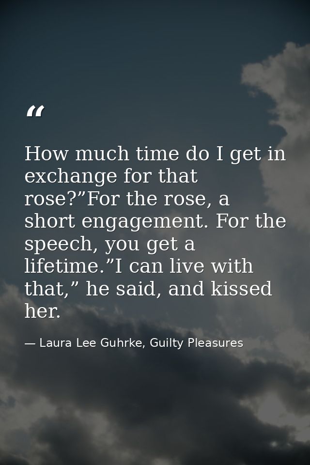 How much time do I get in exchange for that rose?”For the rose, a short engagement. For the speech, you get a lifetime.” — Laura Lee Guhrke, Guilty Pleasures