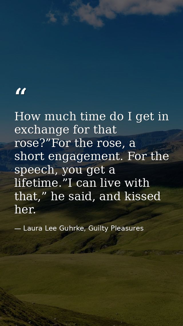 How much time do I get in exchange for that rose?”For the rose, a short engagement. For the speech, you get a lifetime.” — Laura Lee Guhrke, Guilty Pleasures