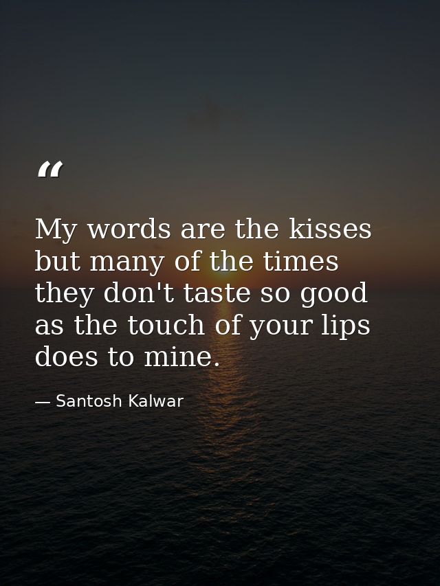 My words are the kisses but many of the times they don't taste so good as the touch of your lips does to mine. — Santosh Kalwar