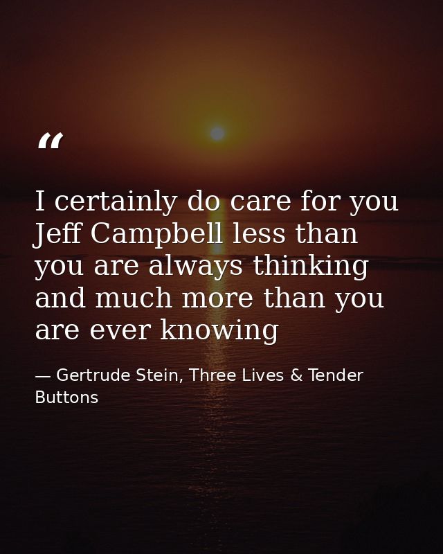 I certainly do care for you Jeff Campbell less than you are always thinking and much more than you are ever knowing — Gertrude Stein, Three Lives & Tender Buttons