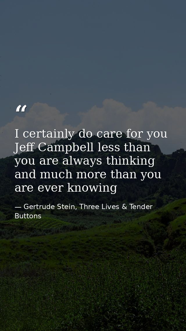 I certainly do care for you Jeff Campbell less than you are always thinking and much more than you are ever knowing — Gertrude Stein, Three Lives & Tender Buttons