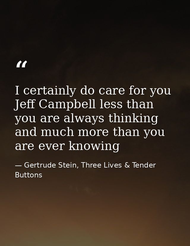 I certainly do care for you Jeff Campbell less than you are always thinking and much more than you are ever knowing — Gertrude Stein, Three Lives & Tender Buttons