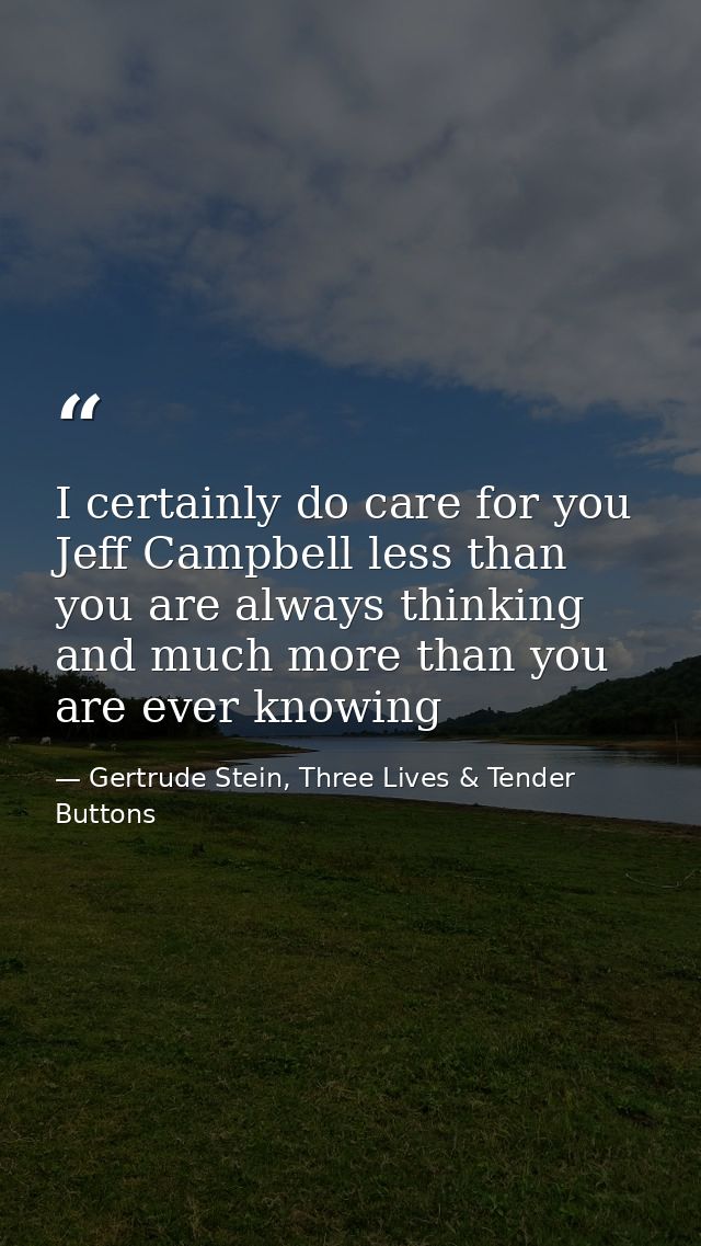 I certainly do care for you Jeff Campbell less than you are always thinking and much more than you are ever knowing — Gertrude Stein, Three Lives & Tender Buttons