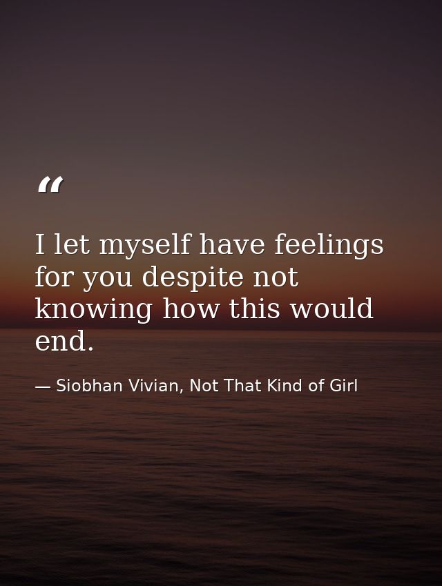 I let myself have feelings for you despite not knowing how this would end. — Siobhan Vivian, Not That Kind of Girl