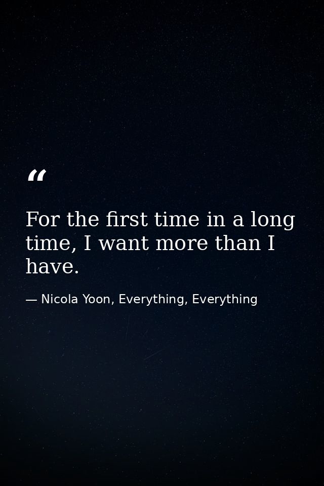 For the first time in a long time, I want more than I have. — Nicola Yoon, Everything, Everything