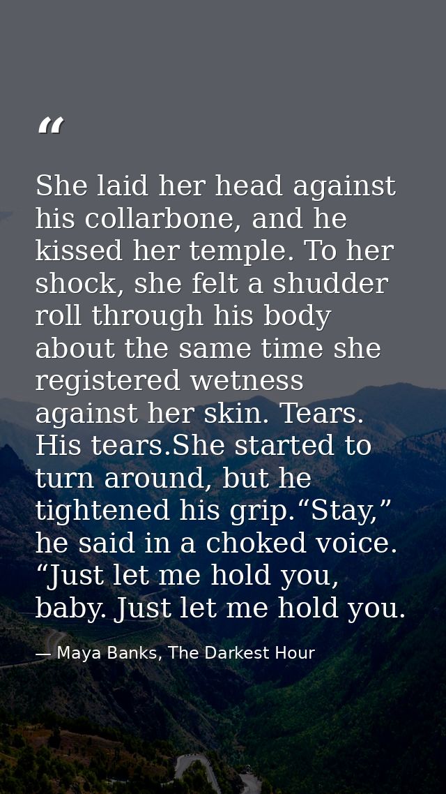 She laid her head against his collarbone, and he kissed her temple. To her shock, she felt a shudder roll through his bo — Maya Banks, The Darkest Hour