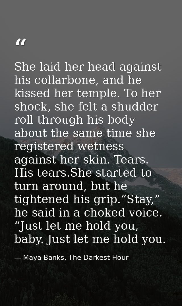 She laid her head against his collarbone, and he kissed her temple. To her shock, she felt a shudder roll through his bo — Maya Banks, The Darkest Hour