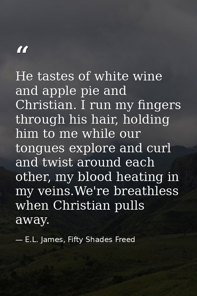 He tastes of white wine and apple pie and Christian. I run my fingers through his hair, holding him to me while our tong — E.L. James, Fifty Shades Freed