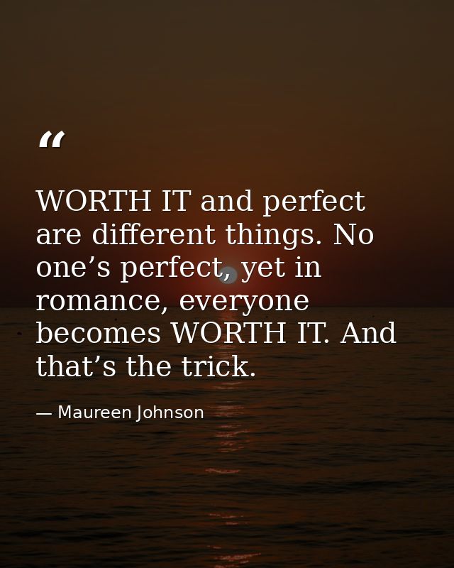 WORTH IT and perfect are different things. No one’s perfect, yet in romance, everyone becomes WORTH IT. And that’s the t — Maureen Johnson